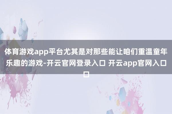 体育游戏app平台尤其是对那些能让咱们重温童年乐趣的游戏-开云官网登录入口 开云app官网入口