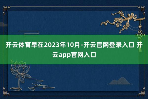开云体育早在2023年10月-开云官网登录入口 开云app官网入口