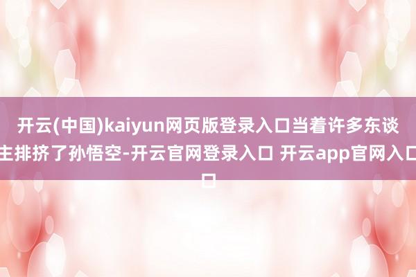 开云(中国)kaiyun网页版登录入口当着许多东谈主排挤了孙悟空-开云官网登录入口 开云app官网入口