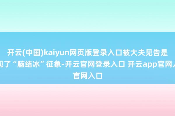 开云(中国)kaiyun网页版登录入口被大夫见告是出现了“脑结冰”征象-开云官网登录入口 开云app官网入口