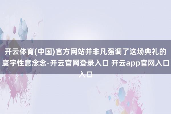 开云体育(中国)官方网站并非凡强调了这场典礼的寰宇性意念念-开云官网登录入口 开云app官网入口