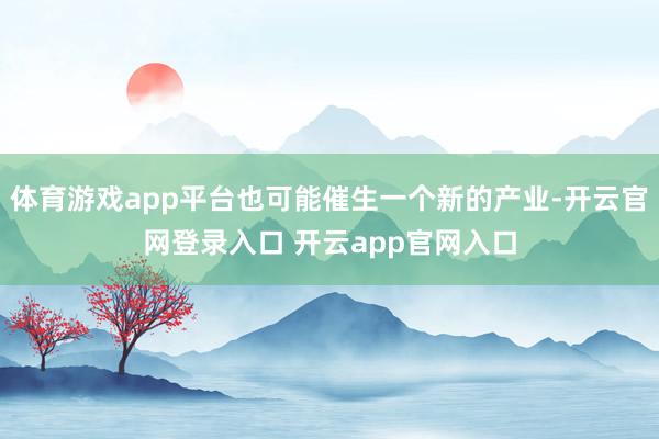 体育游戏app平台也可能催生一个新的产业-开云官网登录入口 开云app官网入口