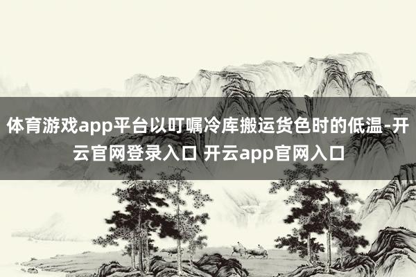 体育游戏app平台以叮嘱冷库搬运货色时的低温-开云官网登录入口 开云app官网入口