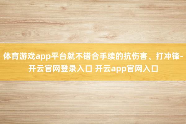体育游戏app平台就不错合手续的抗伤害、打冲锋-开云官网登录入口 开云app官网入口