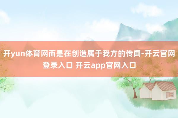 开yun体育网而是在创造属于我方的传闻-开云官网登录入口 开云app官网入口