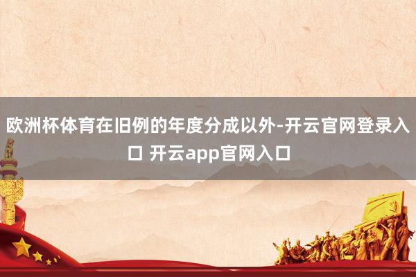欧洲杯体育在旧例的年度分成以外-开云官网登录入口 开云app官网入口