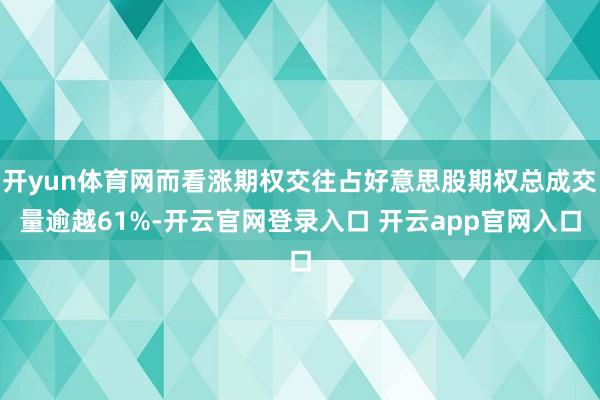 开yun体育网而看涨期权交往占好意思股期权总成交量逾越61%-开云官网登录入口 开云app官网入口