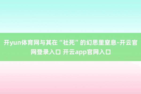 开yun体育网与其在“社死”的幻思里窒息-开云官网登录入口 开云app官网入口