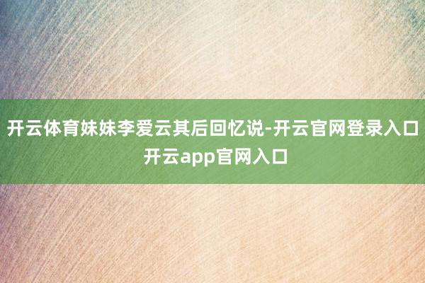 开云体育妹妹李爱云其后回忆说-开云官网登录入口 开云app官网入口
