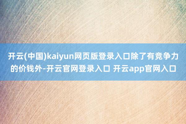 开云(中国)kaiyun网页版登录入口除了有竞争力的价钱外-开云官网登录入口 开云app官网入口