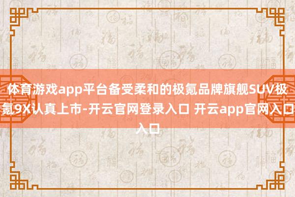 体育游戏app平台备受柔和的极氪品牌旗舰SUV极氪9X认真上市-开云官网登录入口 开云app官网入口