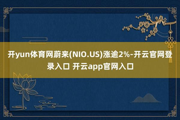 开yun体育网蔚来(NIO.US)涨逾2%-开云官网登录入口 开云app官网入口