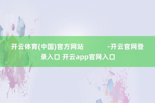开云体育(中国)官方网站             -开云官网登录入口 开云app官网入口
