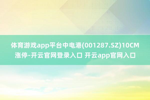体育游戏app平台中电港(001287.SZ)10CM涨停-开云官网登录入口 开云app官网入口