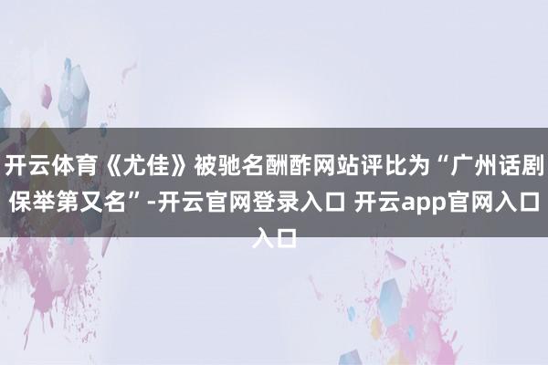 开云体育《尤佳》被驰名酬酢网站评比为“广州话剧保举第又名”-开云官网登录入口 开云app官网入口