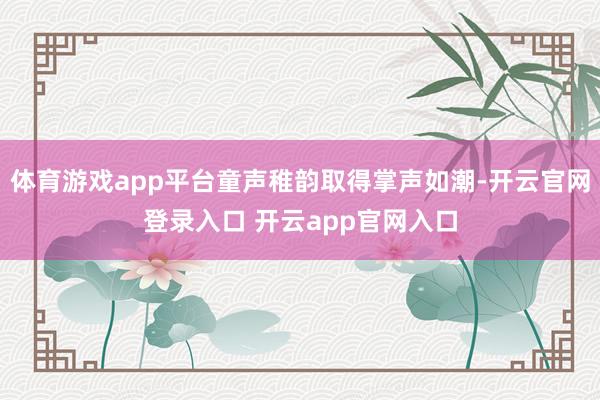 体育游戏app平台童声稚韵取得掌声如潮-开云官网登录入口 开云app官网入口