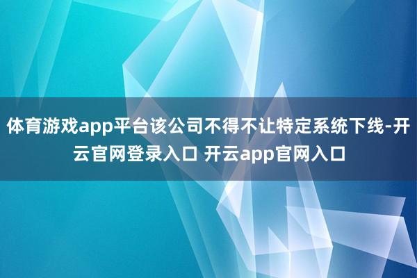 体育游戏app平台该公司不得不让特定系统下线-开云官网登录入口 开云app官网入口