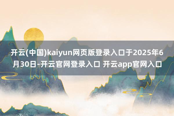 开云(中国)kaiyun网页版登录入口于2025年6月30日-开云官网登录入口 开云app官网入口