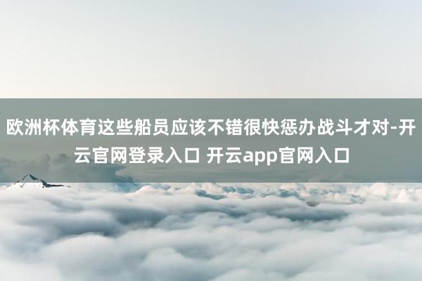 欧洲杯体育这些船员应该不错很快惩办战斗才对-开云官网登录入口 开云app官网入口