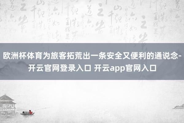 欧洲杯体育为旅客拓荒出一条安全又便利的通说念-开云官网登录入口 开云app官网入口