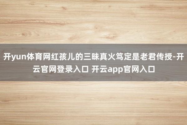 开yun体育网红孩儿的三昧真火笃定是老君传授-开云官网登录入口 开云app官网入口