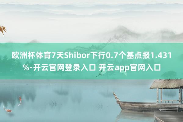 欧洲杯体育7天Shibor下行0.7个基点报1.431%-开云官网登录入口 开云app官网入口