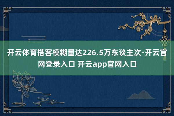 开云体育搭客模糊量达226.5万东谈主次-开云官网登录入口 开云app官网入口