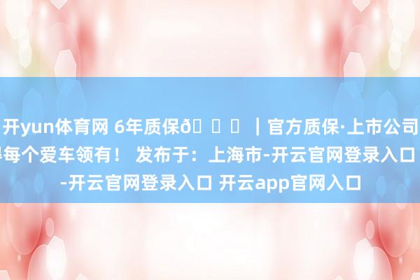 开yun体育网 6年质保🔍｜官方质保·上市公司直营万顺车衣值得每个爱车领有！ 发布于：上海市-开云官网登录入口 开云app官网入口