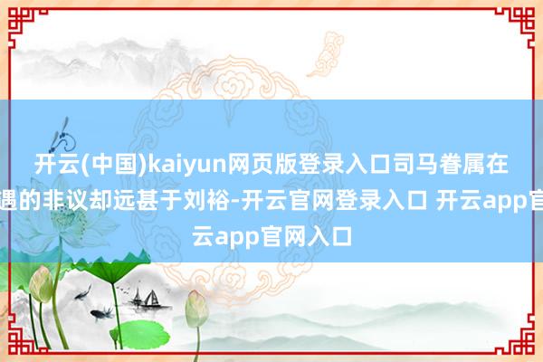 开云(中国)kaiyun网页版登录入口司马眷属在后世遭遇的非议却远甚于刘裕-开云官网登录入口 开云app官网入口