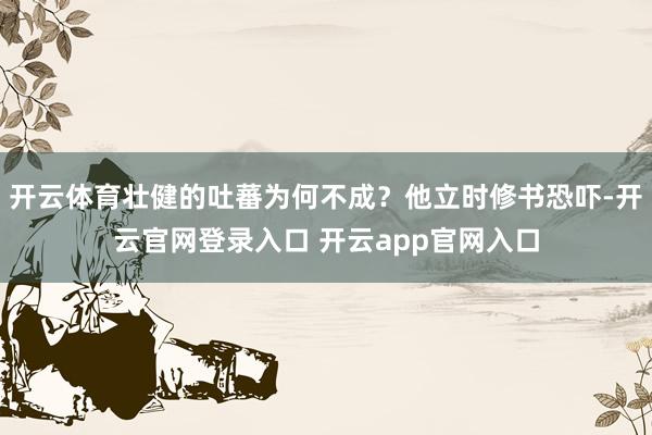 开云体育壮健的吐蕃为何不成？他立时修书恐吓-开云官网登录入口 开云app官网入口