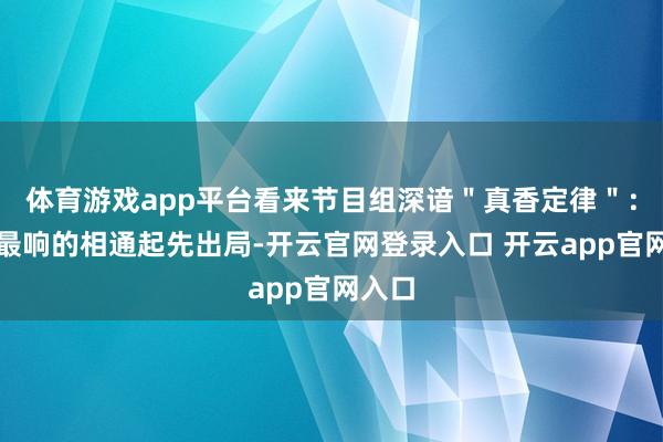 体育游戏app平台看来节目组深谙＂真香定律＂：叫得最响的相通起先出局-开云官网登录入口 开云app官网入口