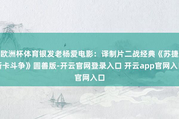 欧洲杯体育银发老杨爱电影：译制片二战经典《苏捷斯卡斗争》圆善版-开云官网登录入口 开云app官网入口