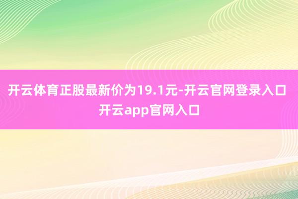 开云体育正股最新价为19.1元-开云官网登录入口 开云app官网入口