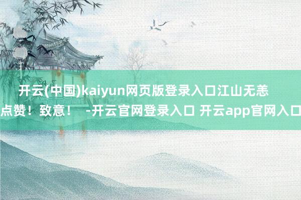 开云(中国)kaiyun网页版登录入口江山无恙    点赞！致意！  -开云官网登录入口 开云app官网入口