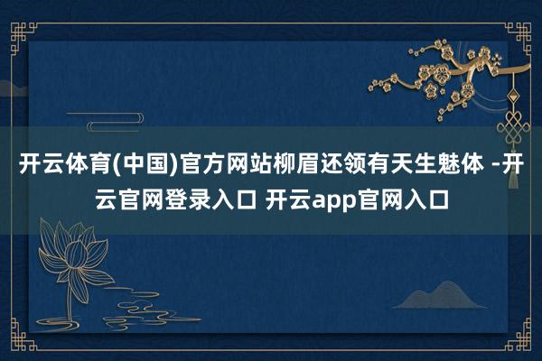 开云体育(中国)官方网站柳眉还领有天生魅体 -开云官网登录入口 开云app官网入口