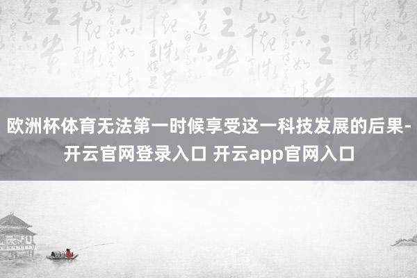 欧洲杯体育无法第一时候享受这一科技发展的后果-开云官网登录入口 开云app官网入口