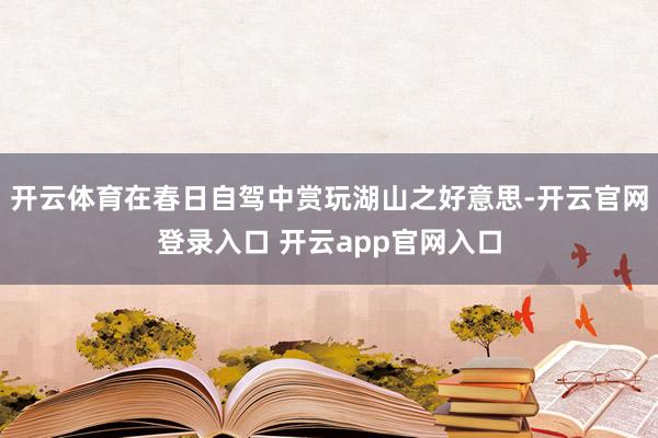 开云体育在春日自驾中赏玩湖山之好意思-开云官网登录入口 开云app官网入口
