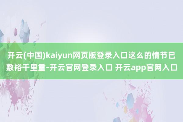 开云(中国)kaiyun网页版登录入口这么的情节已敷裕千里重-开云官网登录入口 开云app官网入口