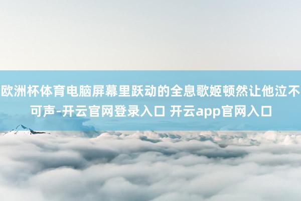 欧洲杯体育电脑屏幕里跃动的全息歌姬顿然让他泣不可声-开云官网登录入口 开云app官网入口
