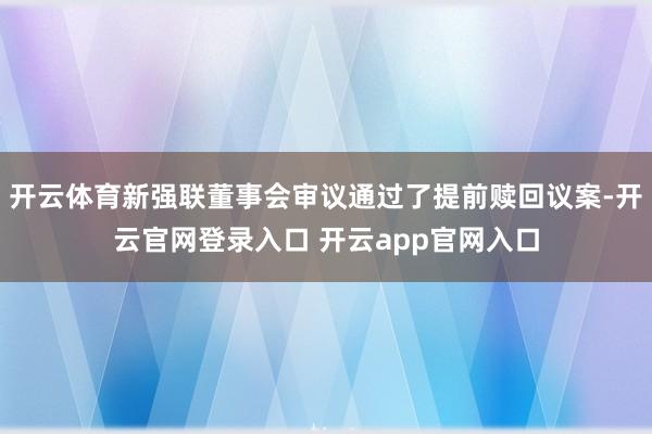 开云体育新强联董事会审议通过了提前赎回议案-开云官网登录入口 开云app官网入口