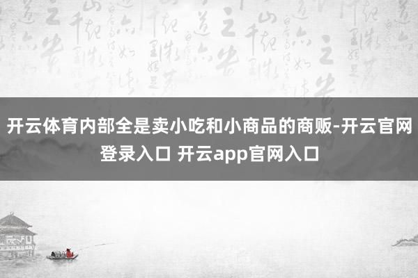 开云体育内部全是卖小吃和小商品的商贩-开云官网登录入口 开云app官网入口