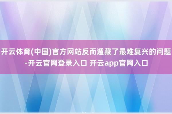 开云体育(中国)官方网站反而遁藏了最难复兴的问题-开云官网登录入口 开云app官网入口