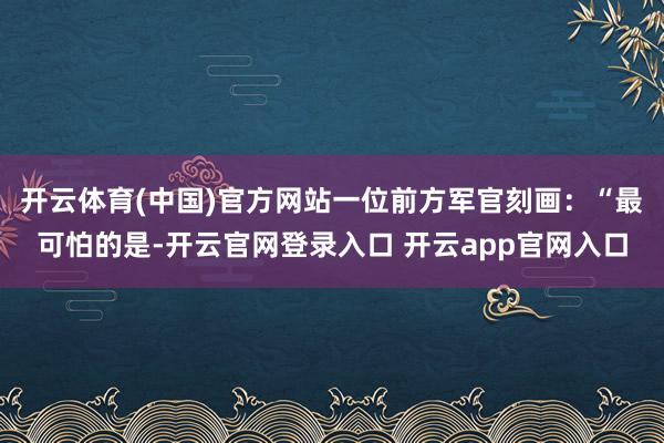 开云体育(中国)官方网站一位前方军官刻画：“最可怕的是-开云官网登录入口 开云app官网入口