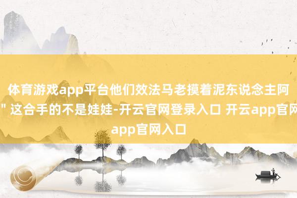 体育游戏app平台他们效法马老摸着泥东说念主阿福说＂这合手的不是娃娃-开云官网登录入口 开云app官网入口