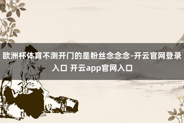 欧洲杯体育不测开门的是粉丝念念念-开云官网登录入口 开云app官网入口
