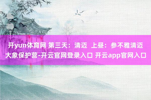 开yun体育网 第三天：清迈  上昼：参不雅清迈大象保护营-开云官网登录入口 开云app官网入口