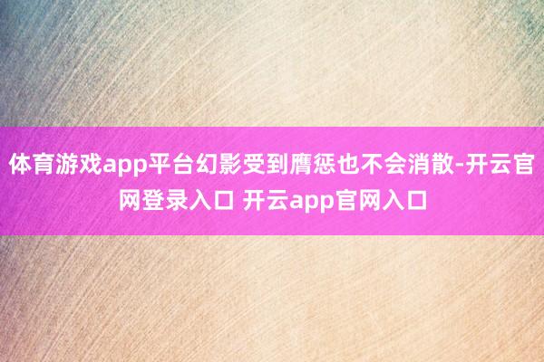 体育游戏app平台幻影受到膺惩也不会消散-开云官网登录入口 开云app官网入口