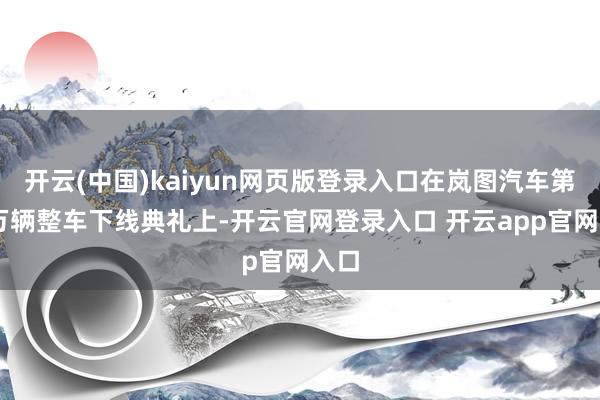 开云(中国)kaiyun网页版登录入口在岚图汽车第30万辆整车下线典礼上-开云官网登录入口 开云app官网入口