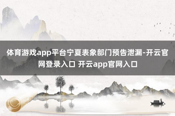 体育游戏app平台　　宁夏表象部门预告泄漏-开云官网登录入口 开云app官网入口