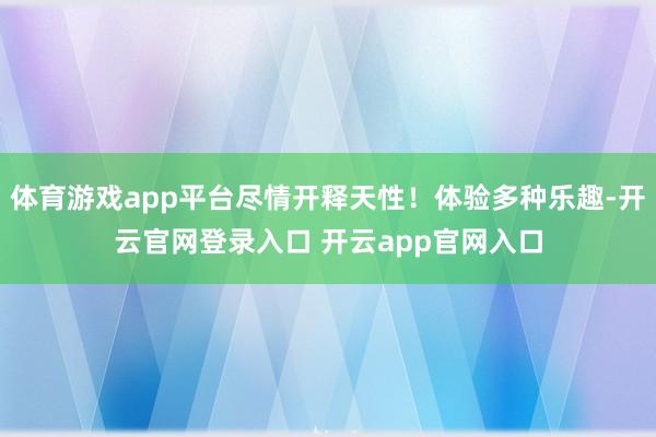 体育游戏app平台尽情开释天性！体验多种乐趣-开云官网登录入口 开云app官网入口